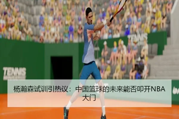 杨瀚森试训引热议：中国篮球的未来能否叩开NBA大门